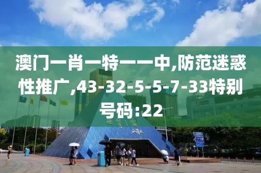 澳门一肖一特一一中,防范迷惑性推广,43-32-5-5-7-33特别号码:22