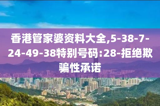 香港管家婆资料大全,5-38-7-24-49-38特别号码:28-拒绝欺骗性承诺
