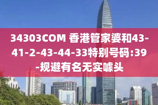 34303COM 香港管家婆和43-41-2-43-44-33特别号码:39-规避有名无实噱头
