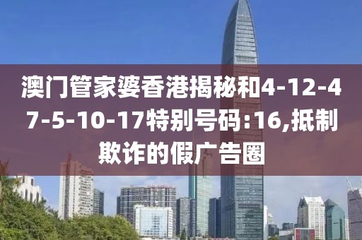 澳门管家婆香港揭秘和4-12-47-5-10-17特别号码:16,抵制欺诈的假广告圈