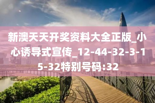 新澳天天开奖资料大全正版_小心诱导式宣传_12-44-32-3-15-32特别号码:32