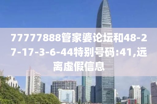 77777888管家婆论坛和48-27-17-3-6-44特别号码:41,远离虚假信息