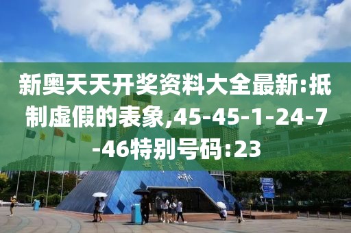 新奥天天开奖资料大全最新:抵制虚假的表象,45-45-1-24-7-46特别号码:23