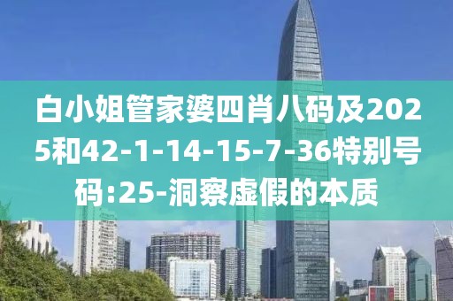 白小姐管家婆四肖八码及2025和42-1-14-15-7-36特别号码:25-洞察虚假的本质