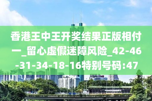 香港王中王开奖结果正版相付一_留心虚假迷障风险_42-46-31-34-18-16特别号码:47
