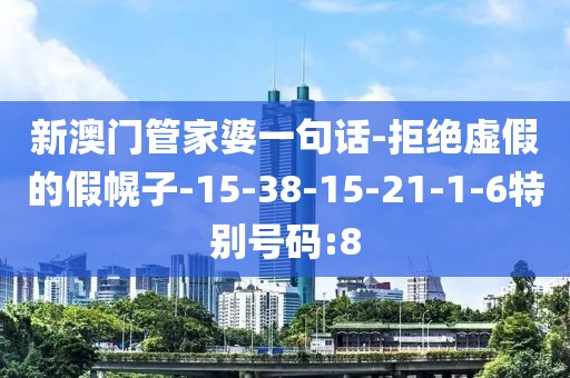 新澳门管家婆一句话-拒绝虚假的假幌子-15-38-15-21-1-6特别号码:8