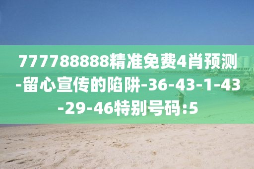777788888精准免费4肖预测-留心宣传的陷阱-36-43-1-43-29-46特别号码:5