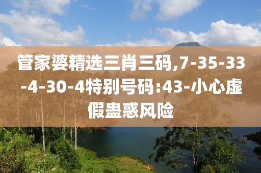 管家婆精选三肖三码,7-35-33-4-30-4特别号码:43-小心虚假蛊惑风险