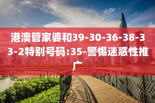 港澳管家婆和39-30-36-38-33-2特别号码:35-警惕迷惑性推广