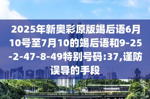 2025年新奥彩原版竭后语6月10号至7月10的竭后语和9-25-2-47-8-49特别号码:37,谨防误导的手段