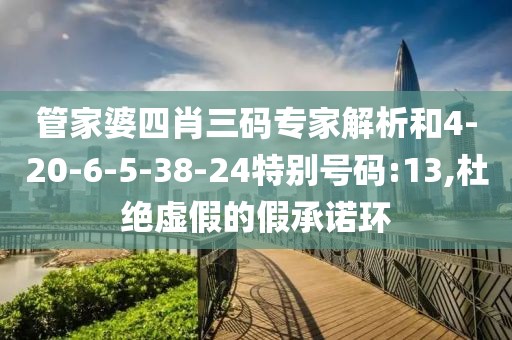 管家婆四肖三码专家解析和4-20-6-5-38-24特别号码:13,杜绝虚假的假承诺环