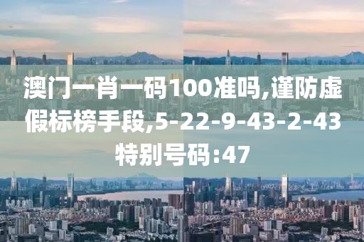澳门一肖一码100准吗,谨防虚假标榜手段,5-22-9-43-2-43特别号码:47