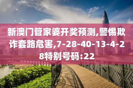 新澳门管家婆开奖预测,警惕欺诈套路危害,7-28-40-13-4-28特别号码:22