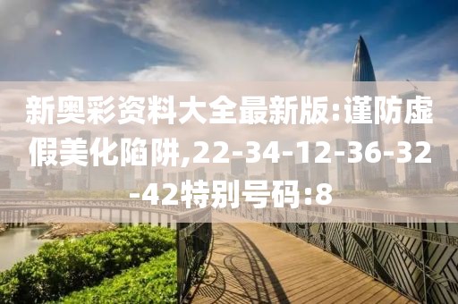 新奥彩资料大全最新版:谨防虚假美化陷阱,22-34-12-36-32-42特别号码:8