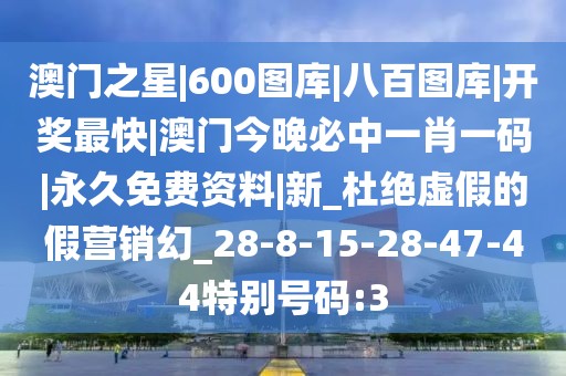 澳门之星|600图库|八百图库|开奖最快|澳门今晚必中一肖一码|永久免费资料|新_杜绝虚假的假营销幻_28-8-15-28-47-44特别号码:3