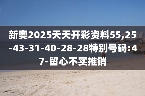 新奥2025天天开彩资料55,25-43-31-40-28-28特别号码:47-留心不实推销