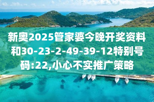 新奥2025管家婆今晚开奖资料和30-23-2-49-39-12特别号码:22,小心不实推广策略