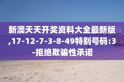 新澳天天开奖资料大全最新版,17-12-7-3-8-49特别号码:3-拒绝欺骗性承诺