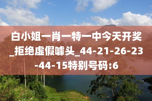 白小姐一肖一特一中今天开奖_拒绝虚假噱头_44-21-26-23-44-15特别号码:6
